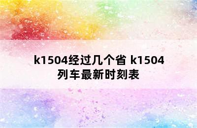 k1504经过几个省 k1504列车最新时刻表